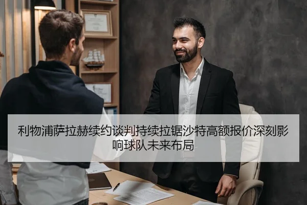 利物浦萨拉赫续约谈判持续拉锯沙特高额报价深刻影响球队未来布局