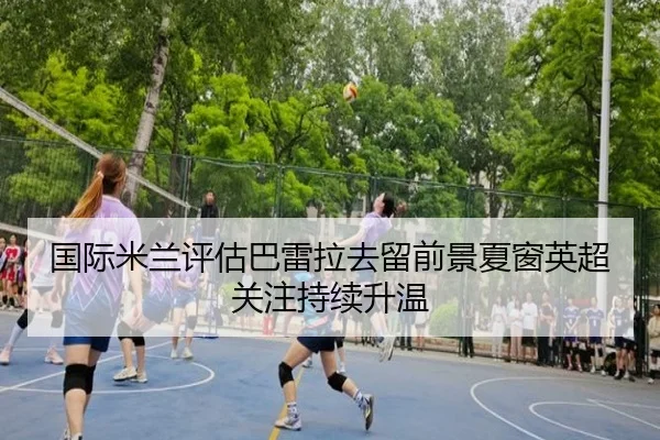 国际米兰评估巴雷拉去留前景夏窗英超关注持续升温