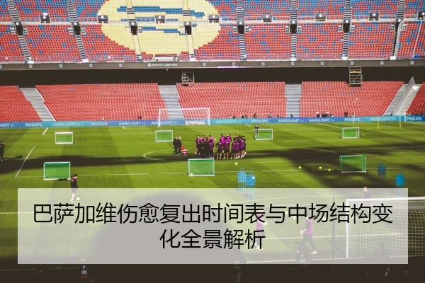 巴萨加维伤愈复出时间表与中场结构变化全景解析