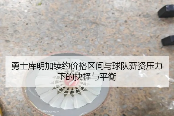 勇士库明加续约价格区间与球队薪资压力下的抉择与平衡