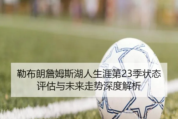 勒布朗詹姆斯湖人生涯第23季状态评估与未来走势深度解析
