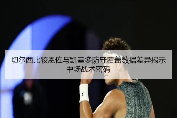切尔西比较恩佐与凯塞多防守覆盖数据差异揭示中场战术密码
