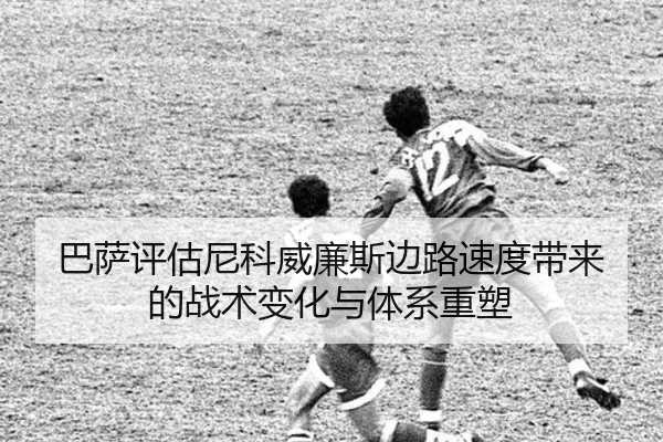 巴萨评估尼科威廉斯边路速度带来的战术变化与体系重塑