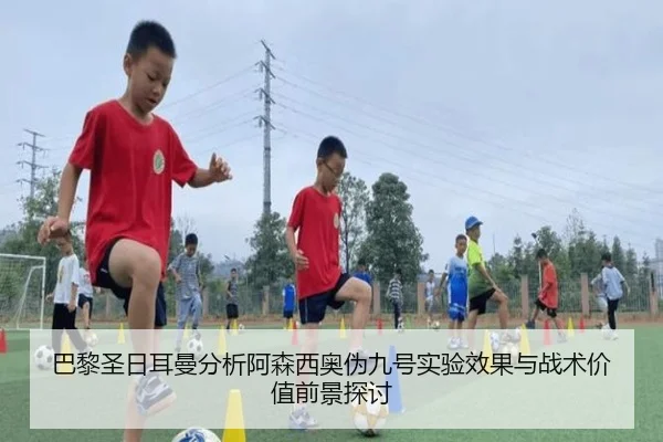 巴黎圣日耳曼分析阿森西奥伪九号实验效果与战术价值前景探讨