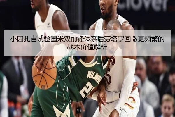 小因扎吉试验国米双前锋体系后劳塔罗回撤更频繁的战术价值解析