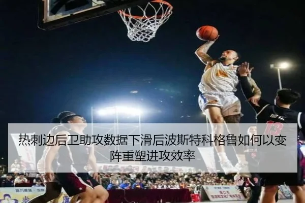 热刺边后卫助攻数据下滑后波斯特科格鲁如何以变阵重塑进攻效率